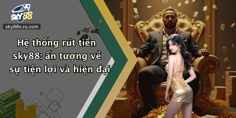 Hệ thống rút tiền sky88: ấn tượng về sự tiện lợi và hiện đại