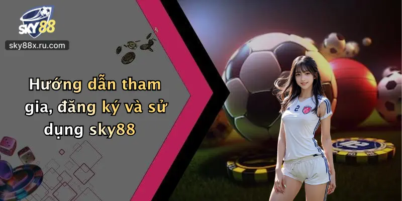Hướng dẫn tham gia, đăng ký và sử dụng sky88