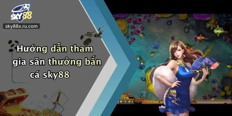 Hướng dẫn tham gia săn thưởng bắn cá sky88