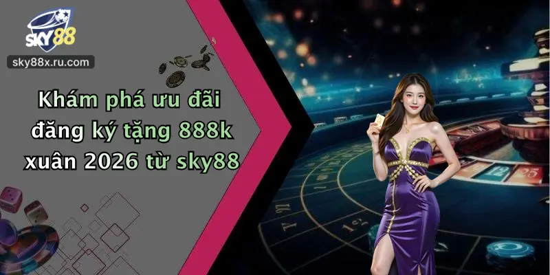 Khám phá ưu đãi đăng ký tặng 888k xuân 2026 từ sky88