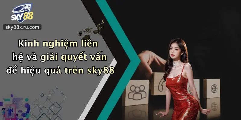 Kinh nghiệm liên hệ và giải quyết vấn đề hiệu quả trên sky88
