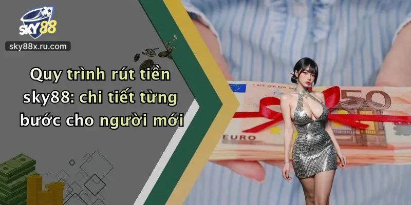 Quy trình rút tiền sky88: chi tiết từng bước cho người mới