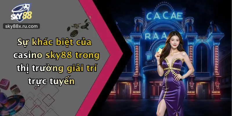 Sự khác biệt của casino sky88 trong thị trường giải trí trực tuyến
