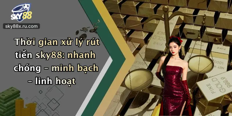 Thời gian xử lý rút tiền sky88: nhanh chóng – minh bạch – linh hoạt