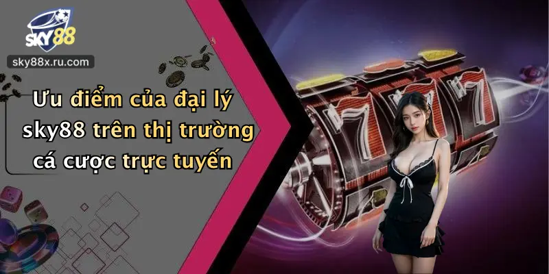 Ưu điểm của đại lý sky88 trên thị trường cá cược trực tuyến